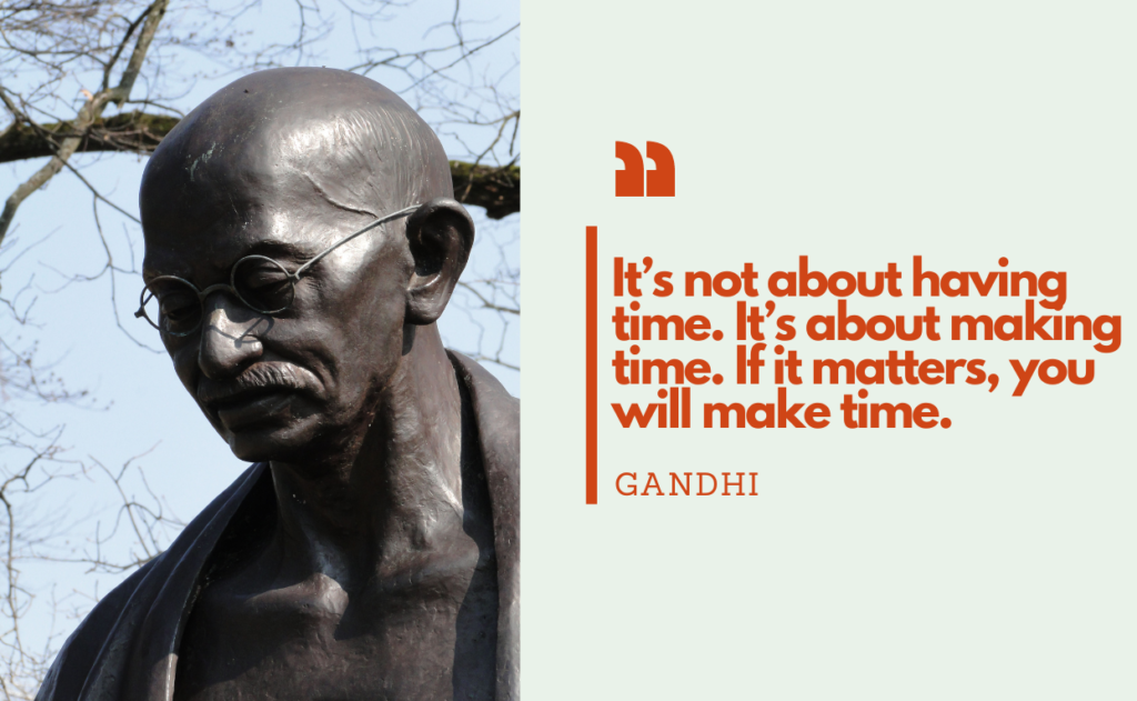 "It’s not about having time. It’s about making time. If it matters, you will make time." - Gandhi